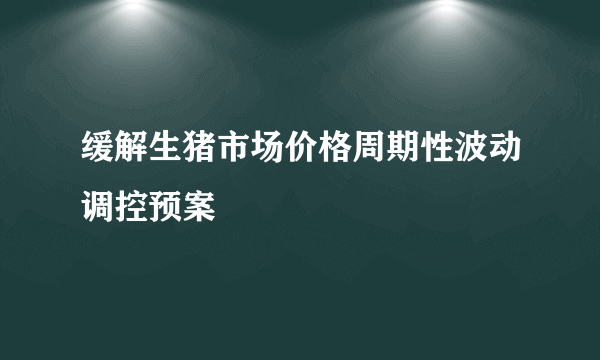 缓解生猪市场价格周期性波动调控预案