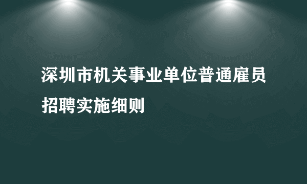 深圳市机关事业单位普通雇员招聘实施细则