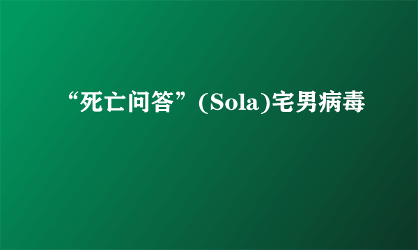 “死亡问答”(Sola)宅男病毒