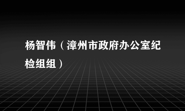 杨智伟（漳州市政府办公室纪检组组）