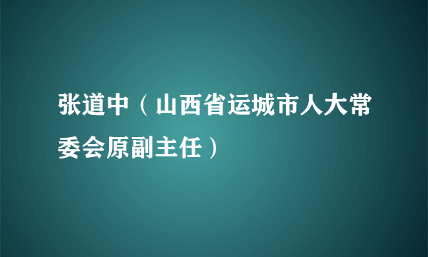 张道中（山西省运城市人大常委会原副主任）