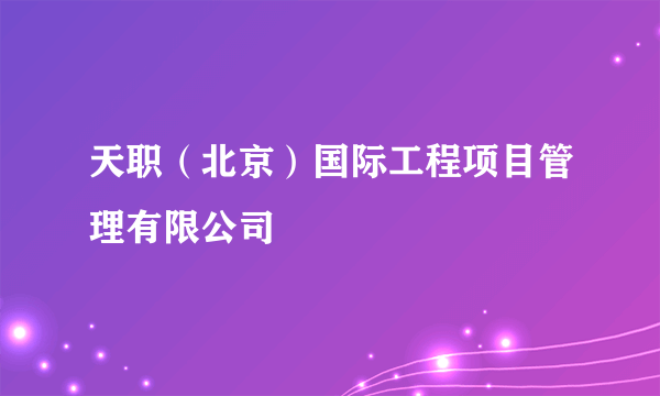 天职（北京）国际工程项目管理有限公司