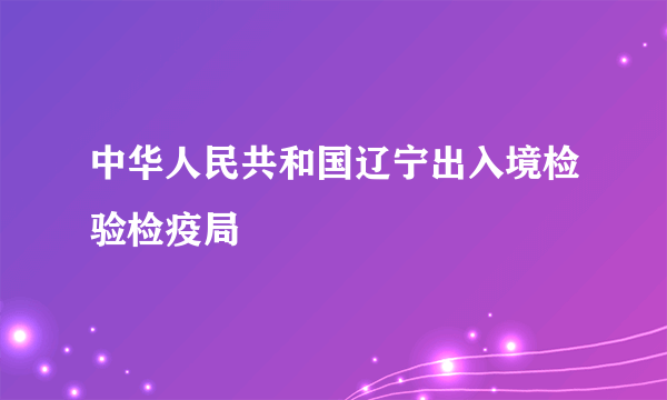 中华人民共和国辽宁出入境检验检疫局