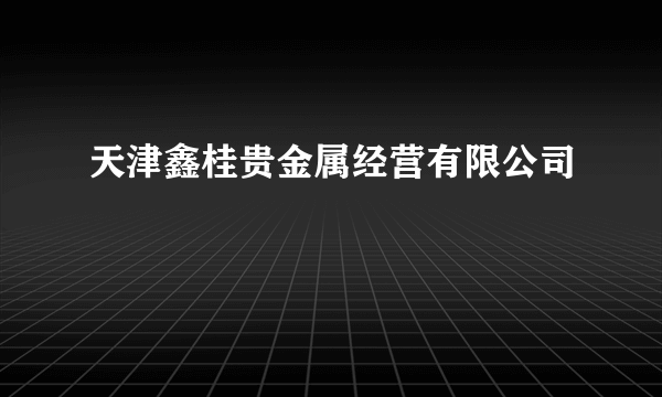 天津鑫桂贵金属经营有限公司