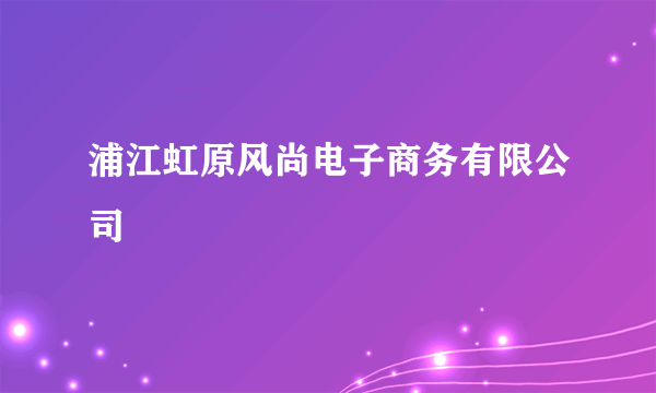 浦江虹原风尚电子商务有限公司