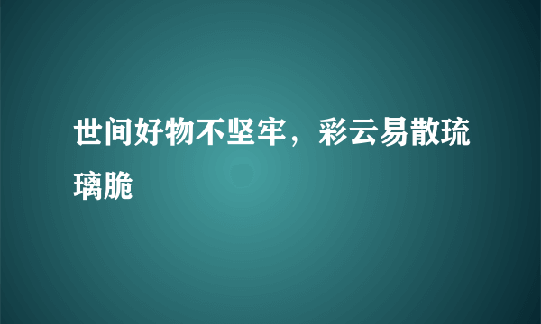 世间好物不坚牢，彩云易散琉璃脆