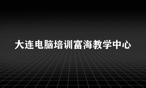 大连电脑培训富海教学中心