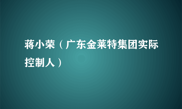 蒋小荣（广东金莱特集团实际控制人）