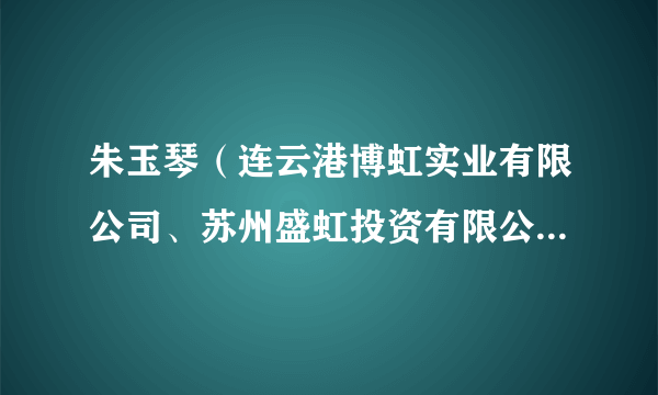 朱玉琴（连云港博虹实业有限公司、苏州盛虹投资有限公司、连云港诚盛投资有限公司等公司股东）