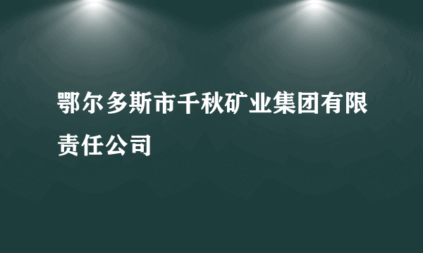 鄂尔多斯市千秋矿业集团有限责任公司