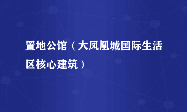 置地公馆（大凤凰城国际生活区核心建筑）