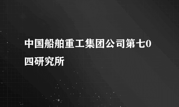 中国船舶重工集团公司第七0四研究所