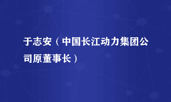 于志安（中国长江动力集团公司原董事长）