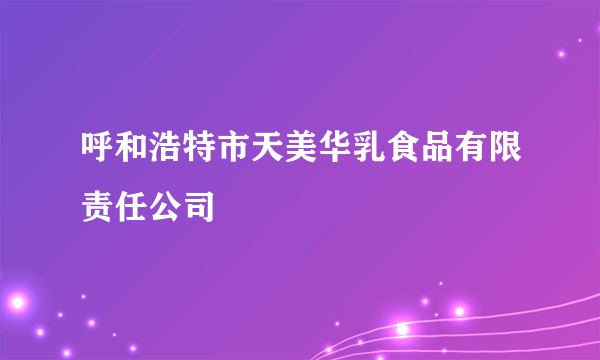 呼和浩特市天美华乳食品有限责任公司