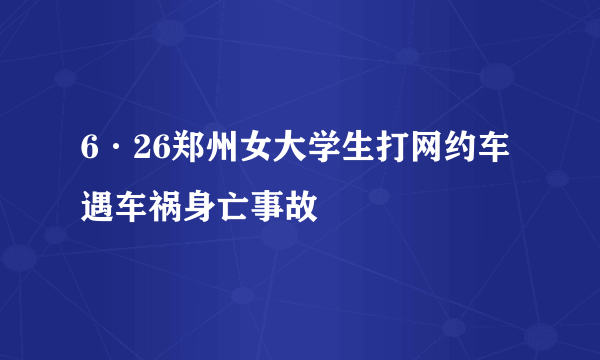 6·26郑州女大学生打网约车遇车祸身亡事故