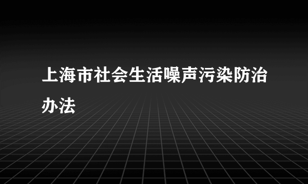 上海市社会生活噪声污染防治办法