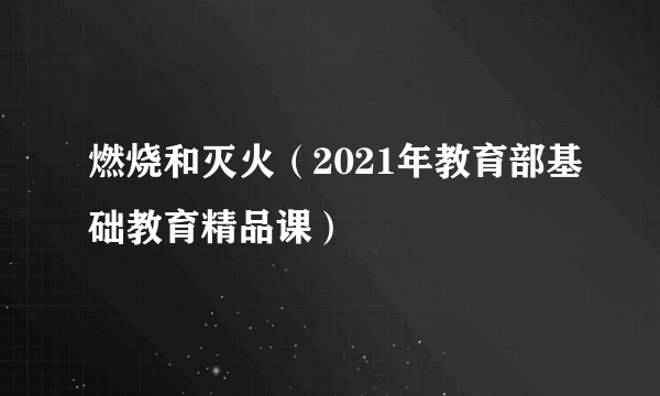 燃烧和灭火（2021年教育部基础教育精品课）