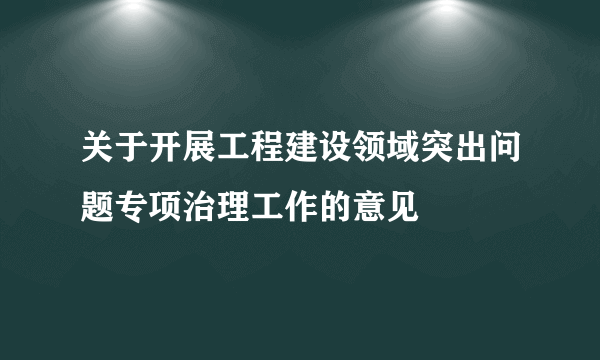 关于开展工程建设领域突出问题专项治理工作的意见