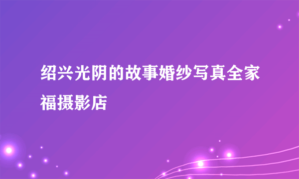 绍兴光阴的故事婚纱写真全家福摄影店