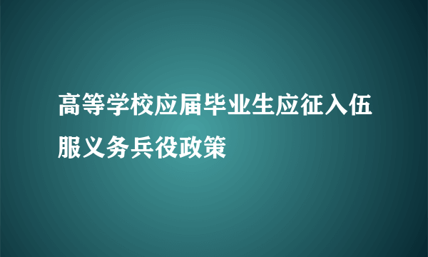 高等学校应届毕业生应征入伍服义务兵役政策