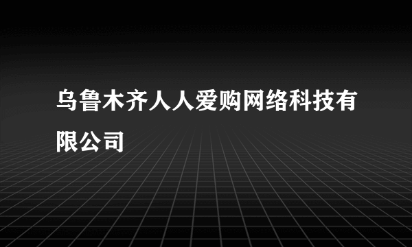 乌鲁木齐人人爱购网络科技有限公司