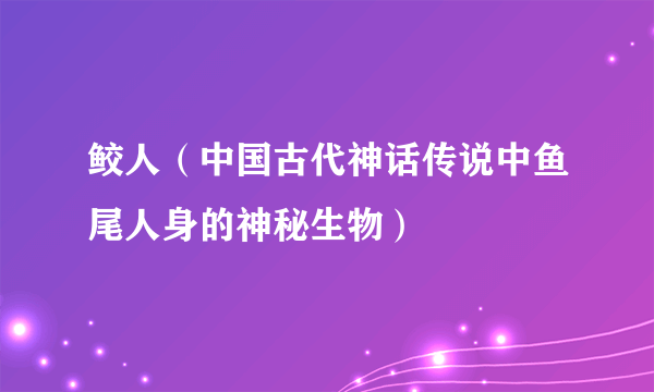 鲛人（中国古代神话传说中鱼尾人身的神秘生物）