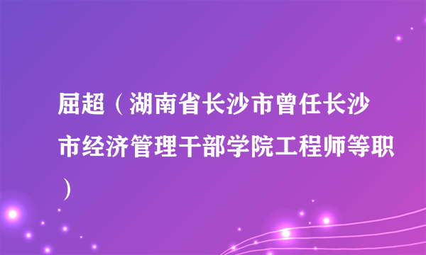 屈超（湖南省长沙市曾任长沙市经济管理干部学院工程师等职）