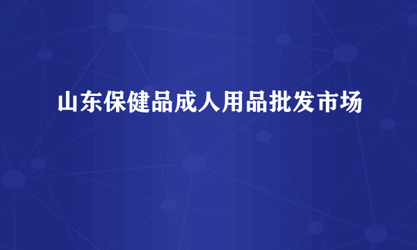 山东保健品成人用品批发市场