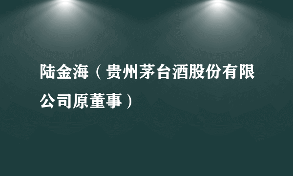 陆金海（贵州茅台酒股份有限公司原董事）