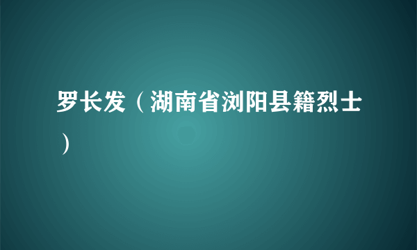 罗长发（湖南省浏阳县籍烈士）