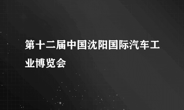 第十二届中国沈阳国际汽车工业博览会