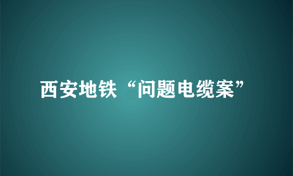 西安地铁“问题电缆案”