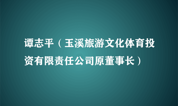 谭志平（玉溪旅游文化体育投资有限责任公司原董事长）