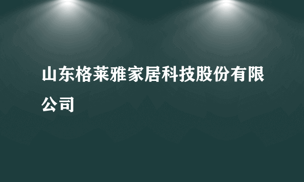 山东格莱雅家居科技股份有限公司