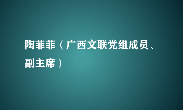 陶菲菲（广西文联党组成员、副主席）