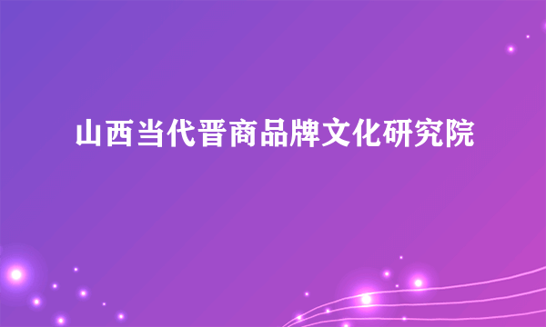 山西当代晋商品牌文化研究院